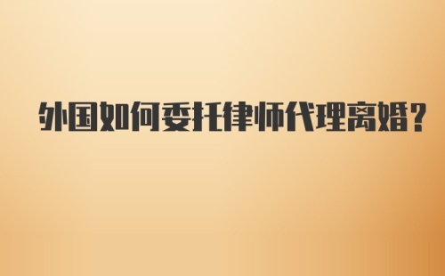 外国如何委托律师代理离婚？