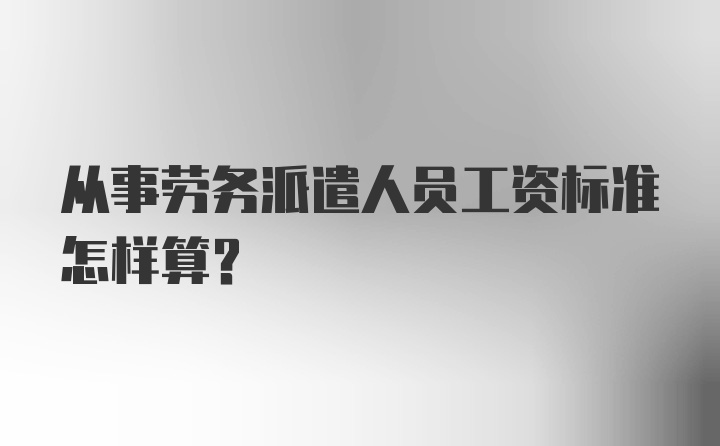 从事劳务派遣人员工资标准怎样算？