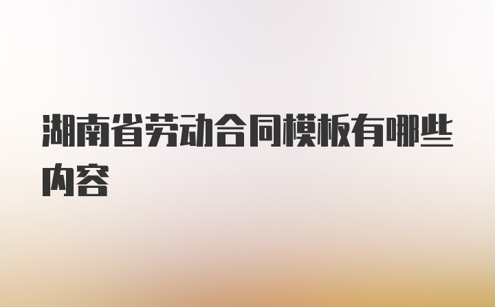 湖南省劳动合同模板有哪些内容