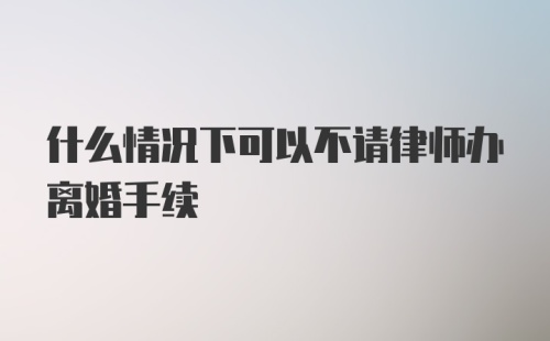 什么情况下可以不请律师办离婚手续