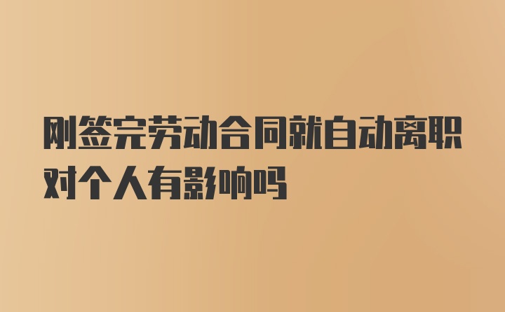 刚签完劳动合同就自动离职对个人有影响吗