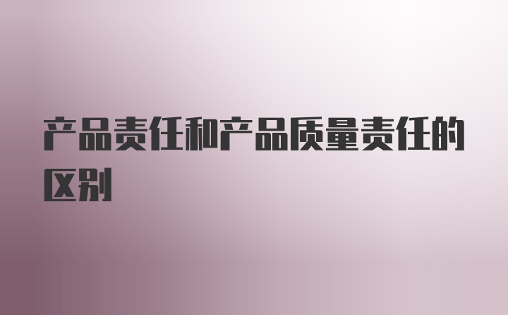 产品责任和产品质量责任的区别