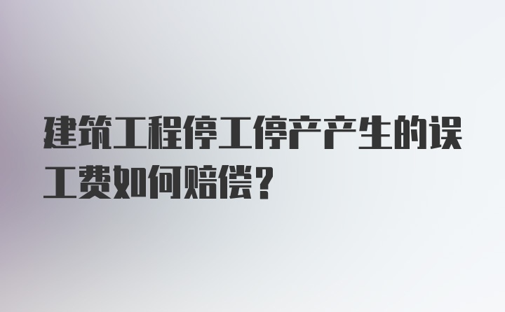 建筑工程停工停产产生的误工费如何赔偿？