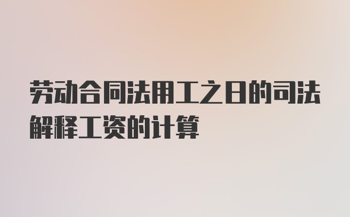 劳动合同法用工之日的司法解释工资的计算