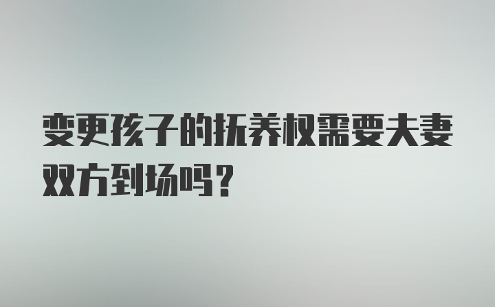 变更孩子的抚养权需要夫妻双方到场吗？