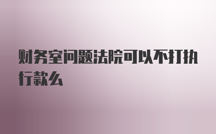 财务室问题法院可以不打执行款么