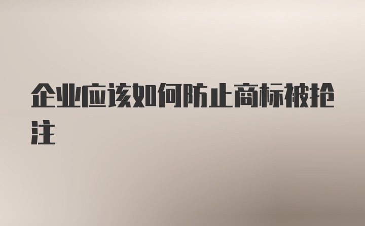 企业应该如何防止商标被抢注