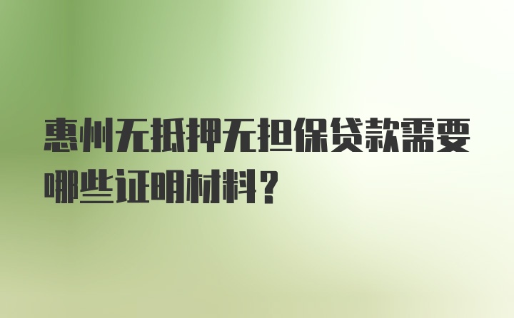 惠州无抵押无担保贷款需要哪些证明材料?