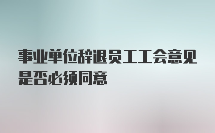 事业单位辞退员工工会意见是否必须同意