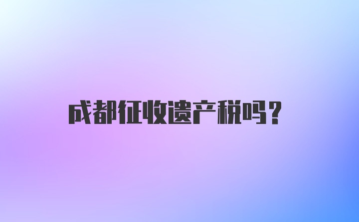 成都征收遗产税吗？