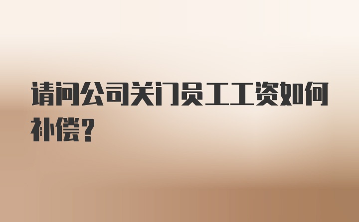 请问公司关门员工工资如何补偿？