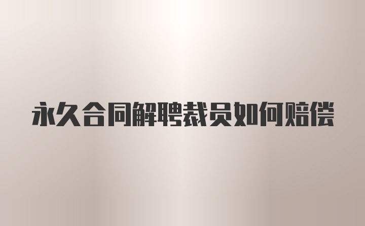 永久合同解聘裁员如何赔偿