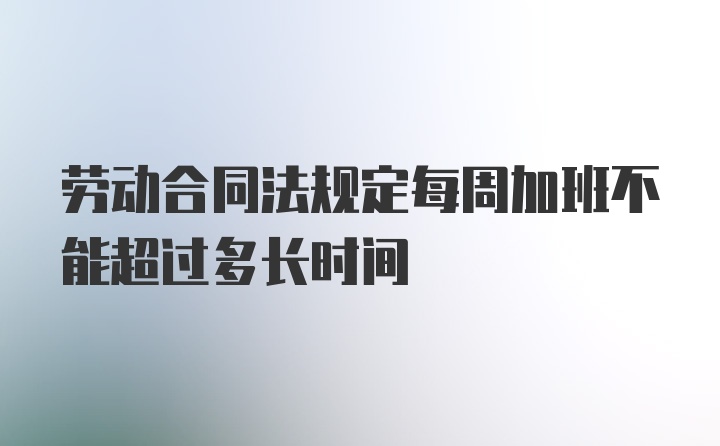 劳动合同法规定每周加班不能超过多长时间