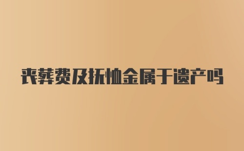 丧葬费及抚恤金属于遗产吗