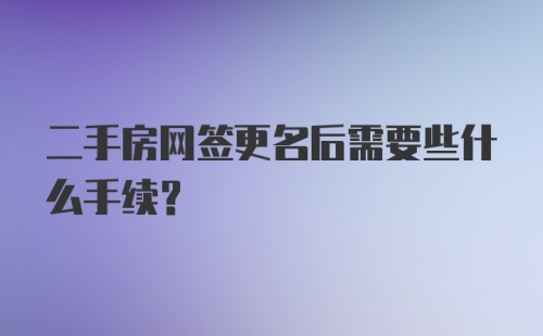 二手房网签更名后需要些什么手续？