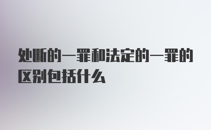 处断的一罪和法定的一罪的区别包括什么