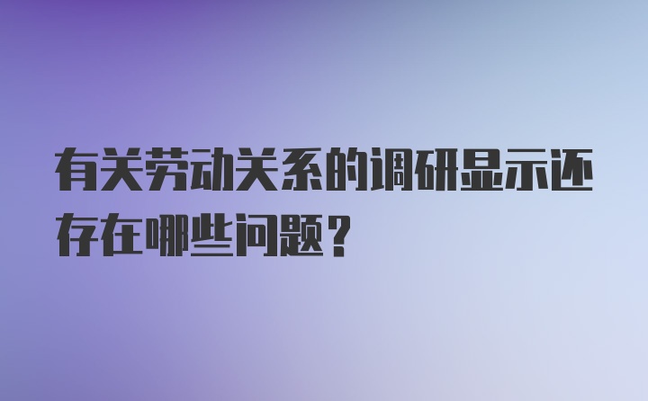 有关劳动关系的调研显示还存在哪些问题？