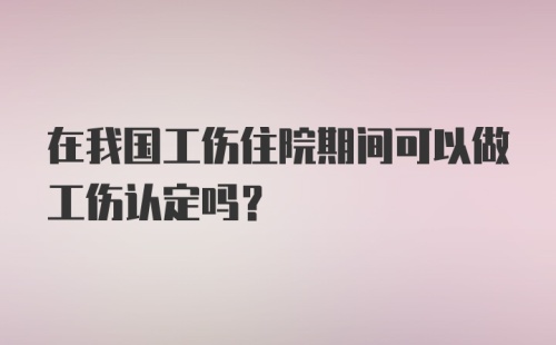 在我国工伤住院期间可以做工伤认定吗？