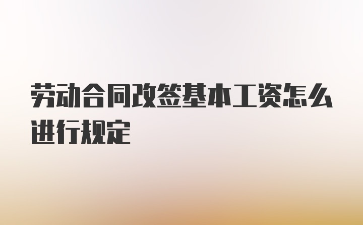 劳动合同改签基本工资怎么进行规定