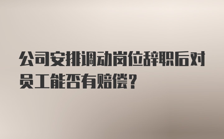 公司安排调动岗位辞职后对员工能否有赔偿？