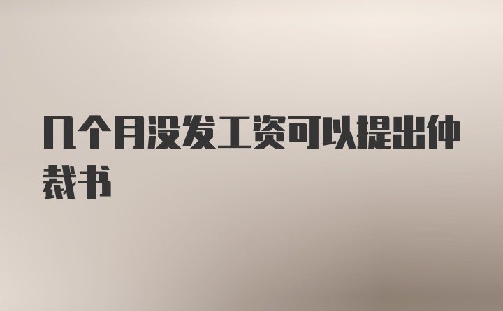 几个月没发工资可以提出仲裁书