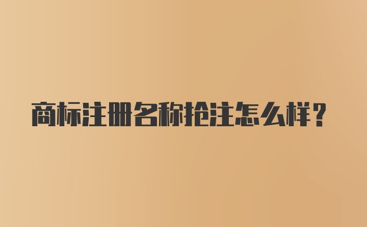 商标注册名称抢注怎么样?