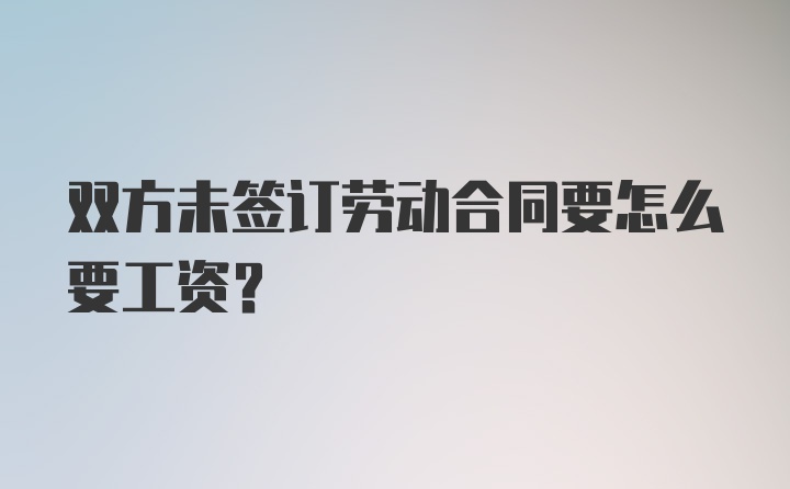 双方未签订劳动合同要怎么要工资？