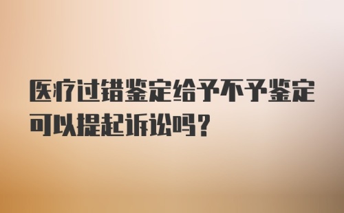 医疗过错鉴定给予不予鉴定可以提起诉讼吗？