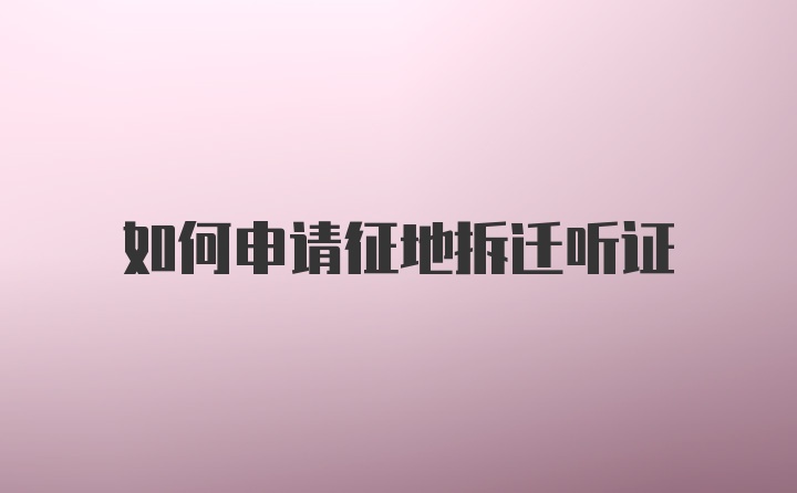 如何申请征地拆迁听证