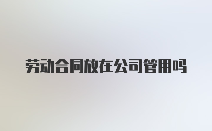 劳动合同放在公司管用吗