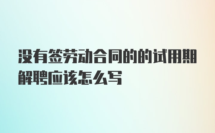 没有签劳动合同的的试用期解聘应该怎么写