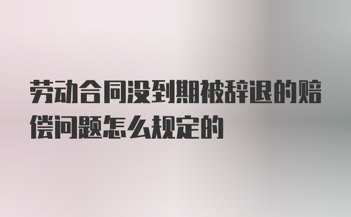 劳动合同没到期被辞退的赔偿问题怎么规定的