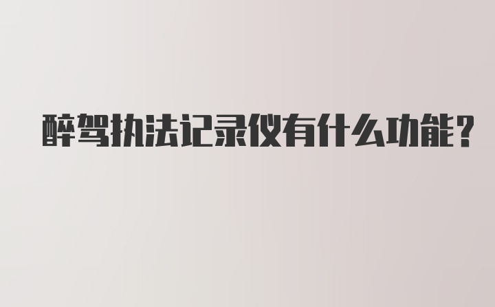 醉驾执法记录仪有什么功能？