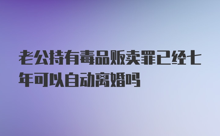 老公持有毒品贩卖罪已经七年可以自动离婚吗