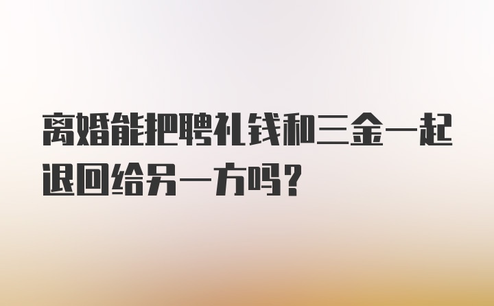 离婚能把聘礼钱和三金一起退回给另一方吗？