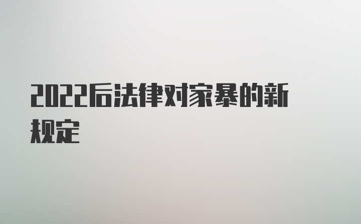 2022后法律对家暴的新规定