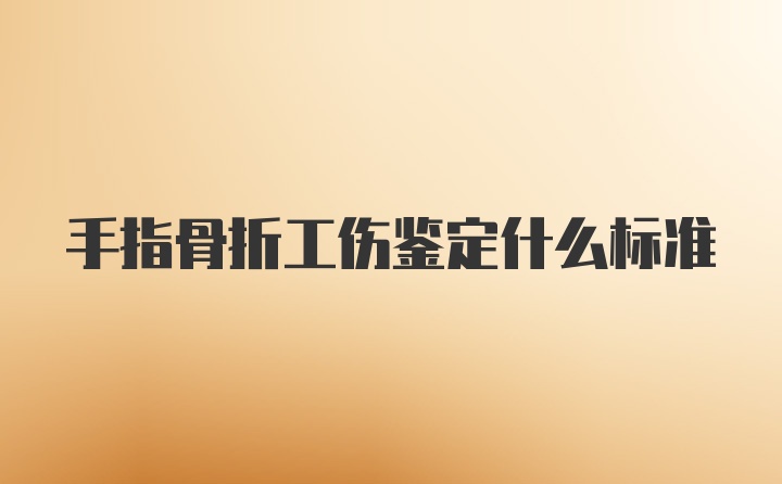 手指骨折工伤鉴定什么标准