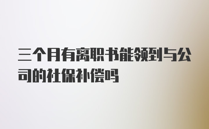 三个月有离职书能领到与公司的社保补偿吗