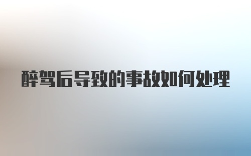 醉驾后导致的事故如何处理