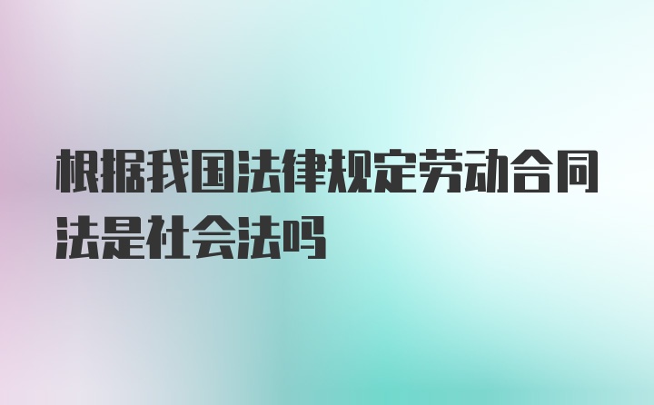 根据我国法律规定劳动合同法是社会法吗