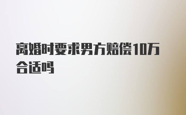 离婚时要求男方赔偿10万合适吗