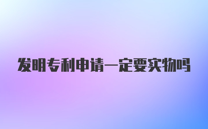 发明专利申请一定要实物吗