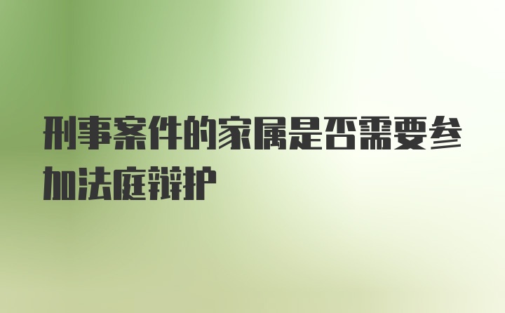 刑事案件的家属是否需要参加法庭辩护