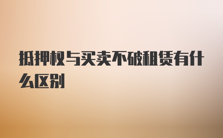 抵押权与买卖不破租赁有什么区别