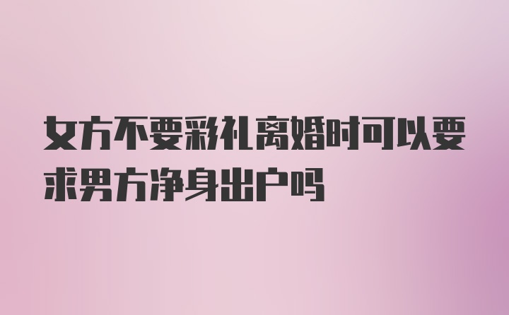 女方不要彩礼离婚时可以要求男方净身出户吗