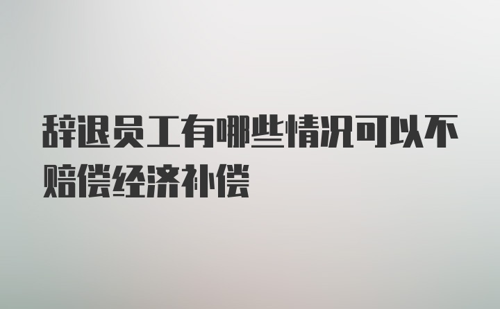 辞退员工有哪些情况可以不赔偿经济补偿