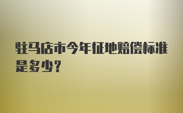 驻马店市今年征地赔偿标准是多少？