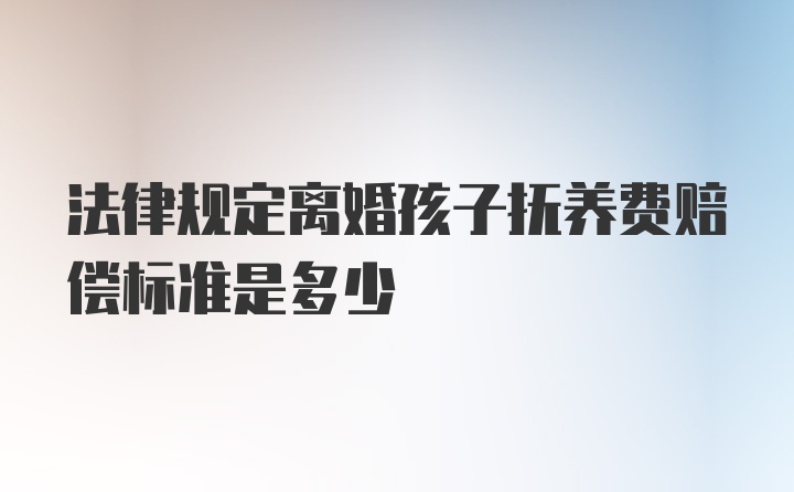 法律规定离婚孩子抚养费赔偿标准是多少