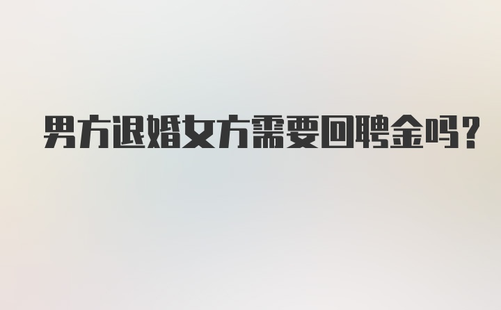 男方退婚女方需要回聘金吗？