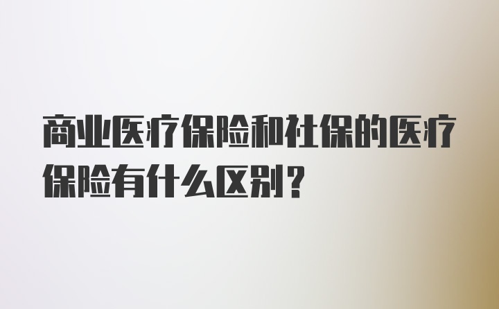 商业医疗保险和社保的医疗保险有什么区别?